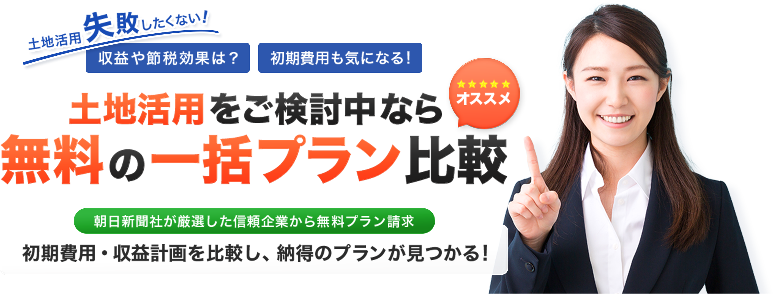 オススメ 土地活用失敗したくない！ 収益や節税効果は？ 初期費用も気になる！ 土地活用をご検討中なら無料の一括プラン比較 朝日新聞社が厳選した信頼企業から無料プラン請求 初期費用・収益計画を比較検討し、納得のプランが見つかる！